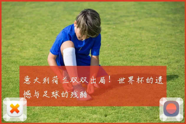 意大利荷兰双双出局!世界杯的遗憾与足球的残酷