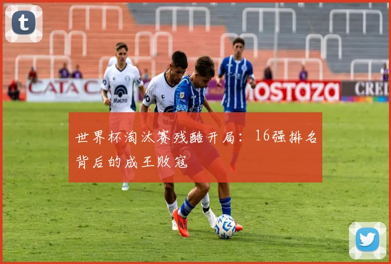 世界杯淘汰赛残酷开局：16强排名背后的成王败寇