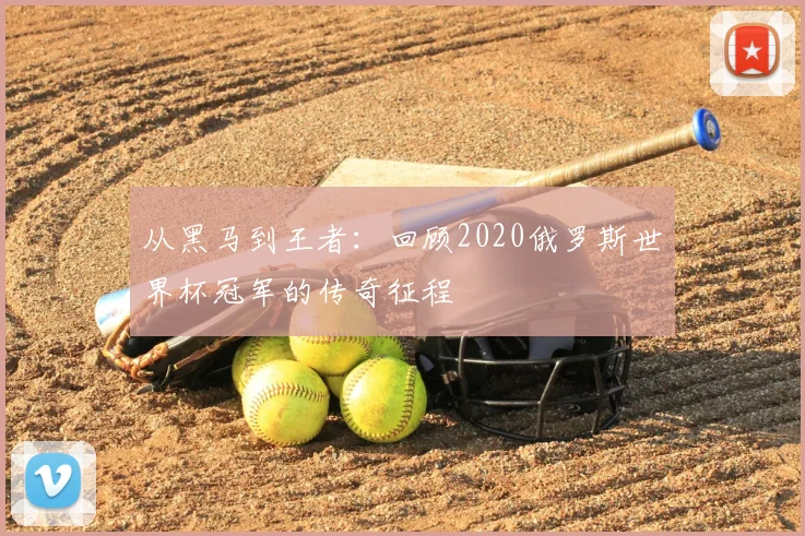 从黑马到王者：回顾2020俄罗斯世界杯冠军的传奇征程