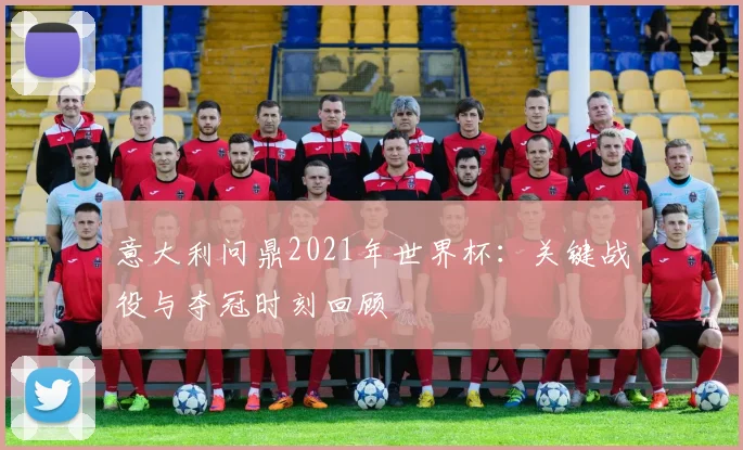 意大利问鼎2021年世界杯：关键战役与夺冠时刻回顾