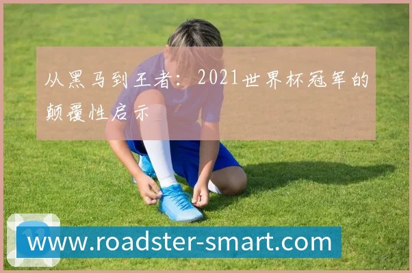 从黑马到王者：2021世界杯冠军的颠覆性启示