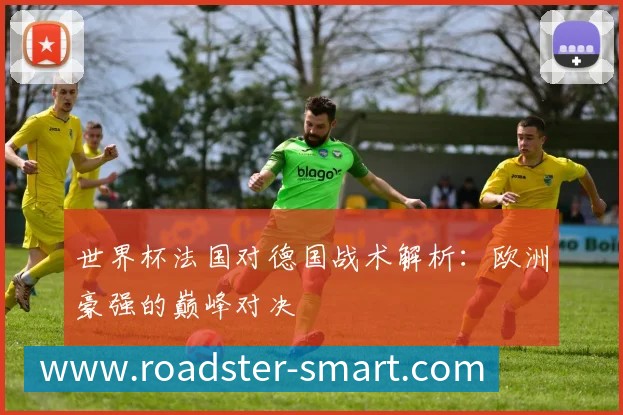 世界杯法国对德国战术解析：欧洲豪强的巅峰对决