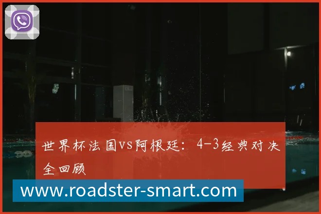 世界杯法国vs阿根廷：4-3经典对决全回顾