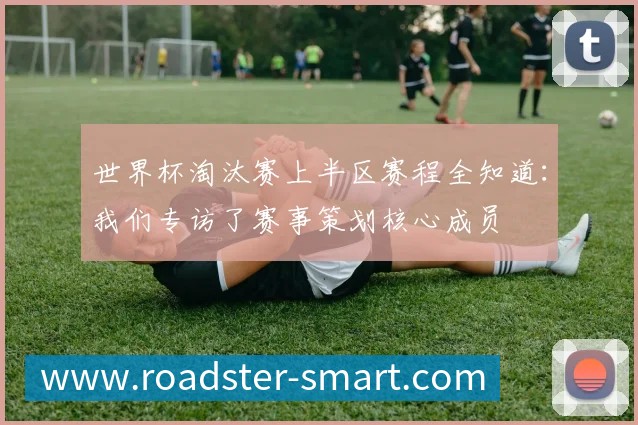 世界杯淘汰赛上半区赛程全知道:我们专访了赛事策划核心成员