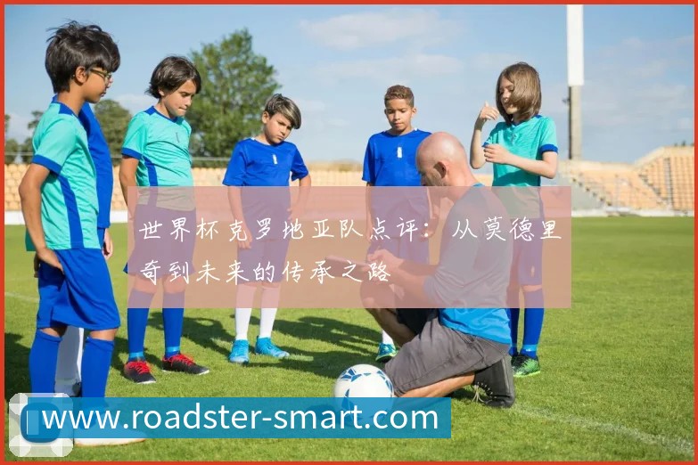 世界杯克罗地亚队点评：从莫德里奇到未来的传承之路