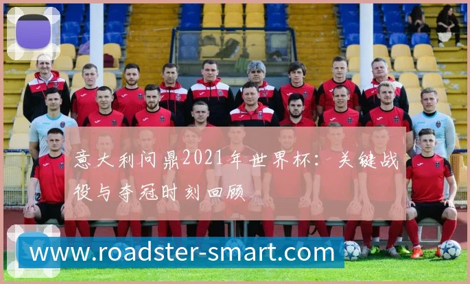 意大利问鼎2021年世界杯：关键战役与夺冠时刻回顾