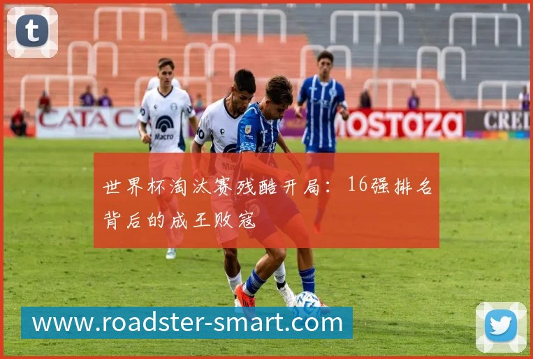 世界杯淘汰赛残酷开局：16强排名背后的成王败寇