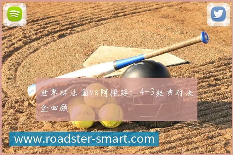 世界杯法国vs阿根廷:4-3经典对决全回顾