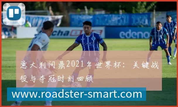 意大利问鼎2021年世界杯:关键战役与夺冠时刻回顾