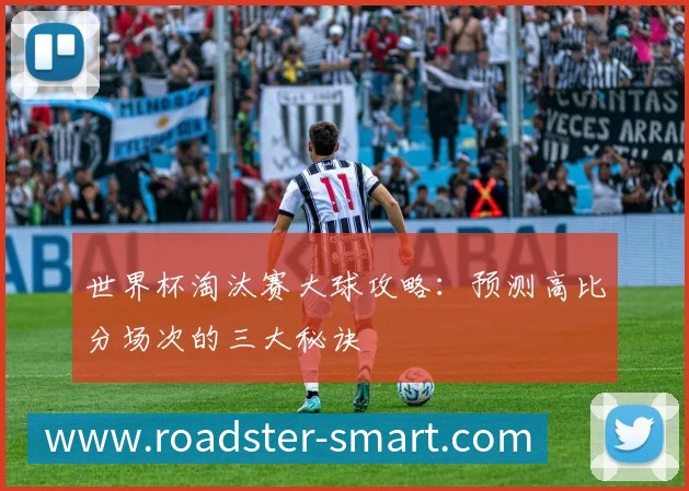 世界杯淘汰赛大球攻略:预测高比分场次的三大秘诀
